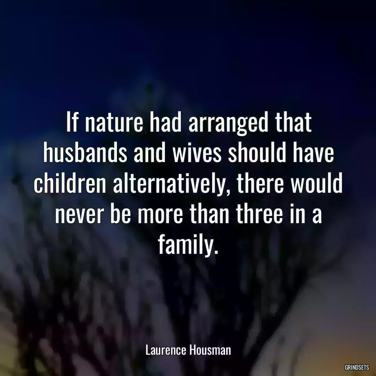 If nature had arranged that husbands and wives should have children alternatively, there would never be more than three in a family.