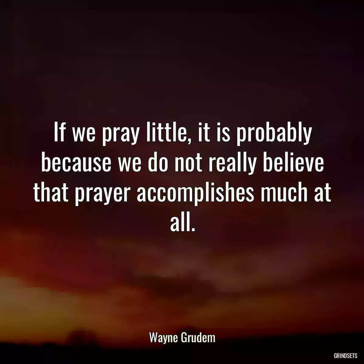 If we pray little, it is probably because we do not really believe that prayer accomplishes much at all.