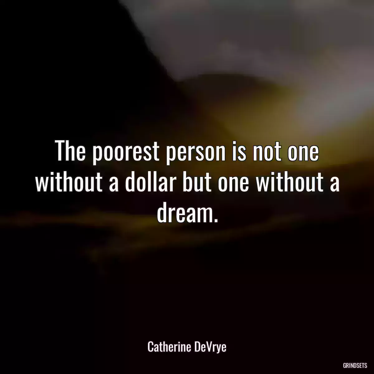 The poorest person is not one without a dollar but one without a dream.