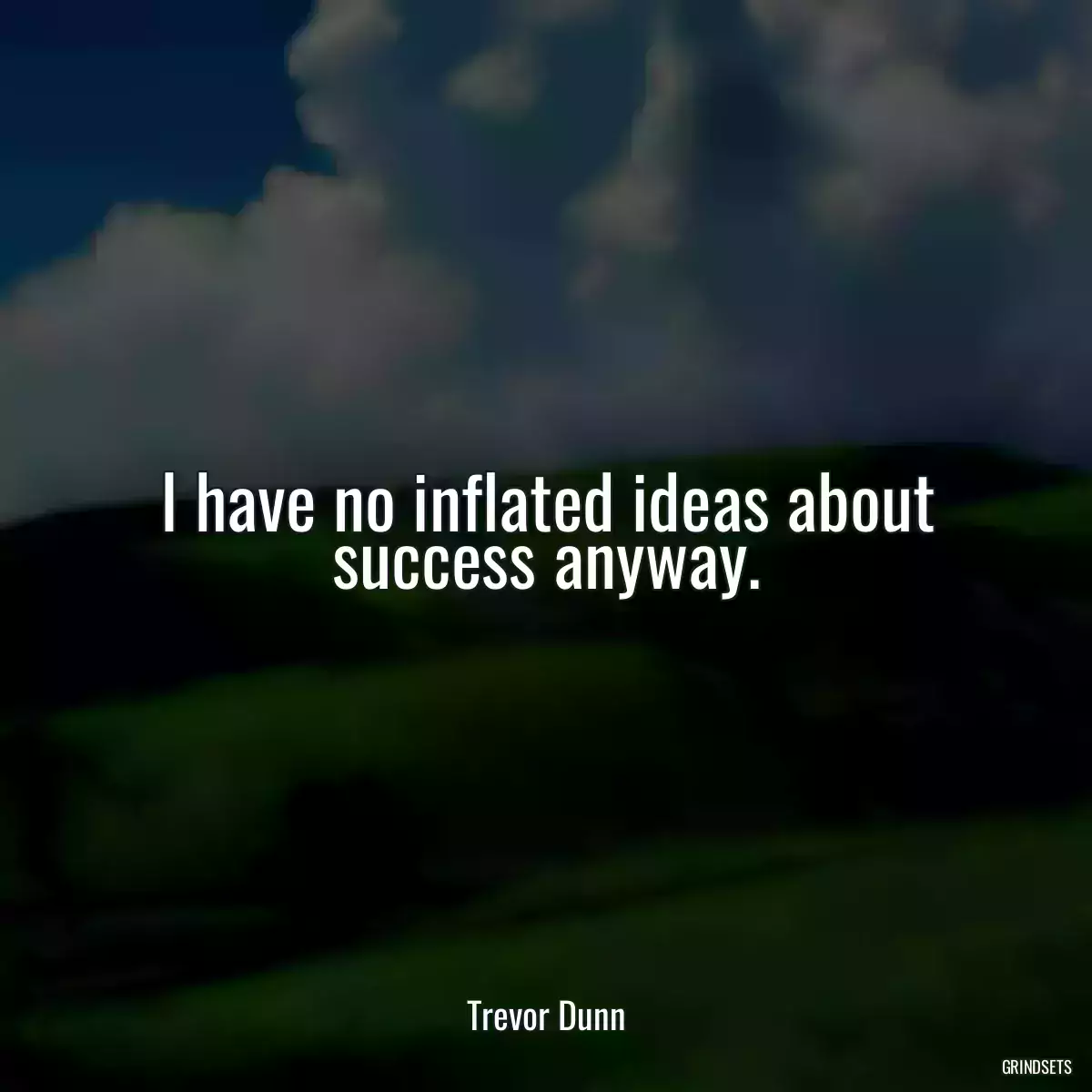 I have no inflated ideas about success anyway.