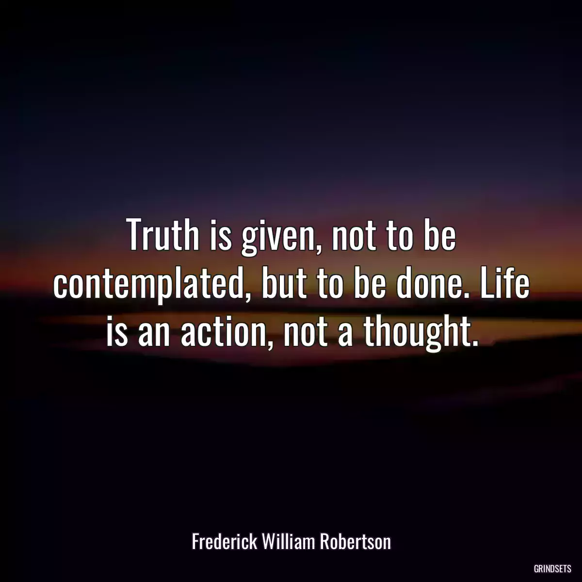 Truth is given, not to be contemplated, but to be done. Life is an action, not a thought.