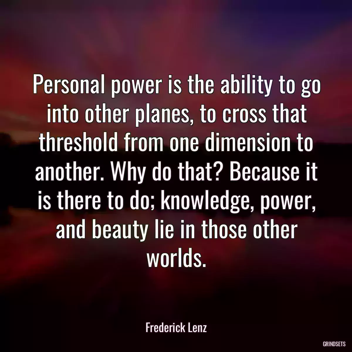 Personal power is the ability to go into other planes, to cross that threshold from one dimension to another. Why do that? Because it is there to do; knowledge, power, and beauty lie in those other worlds.