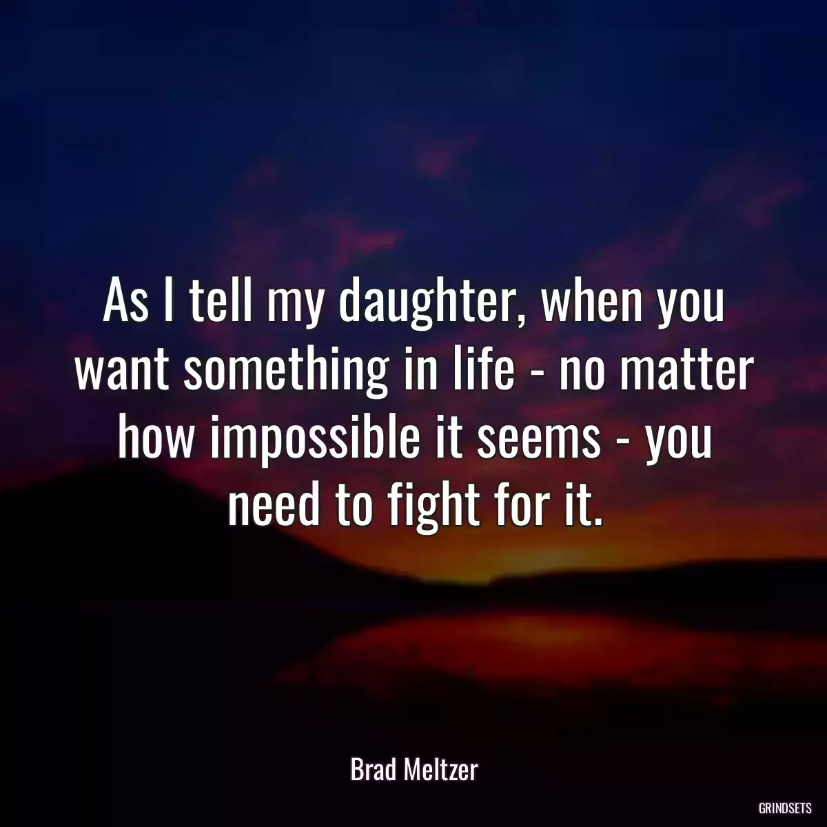 As I tell my daughter, when you want something in life - no matter how impossible it seems - you need to fight for it.