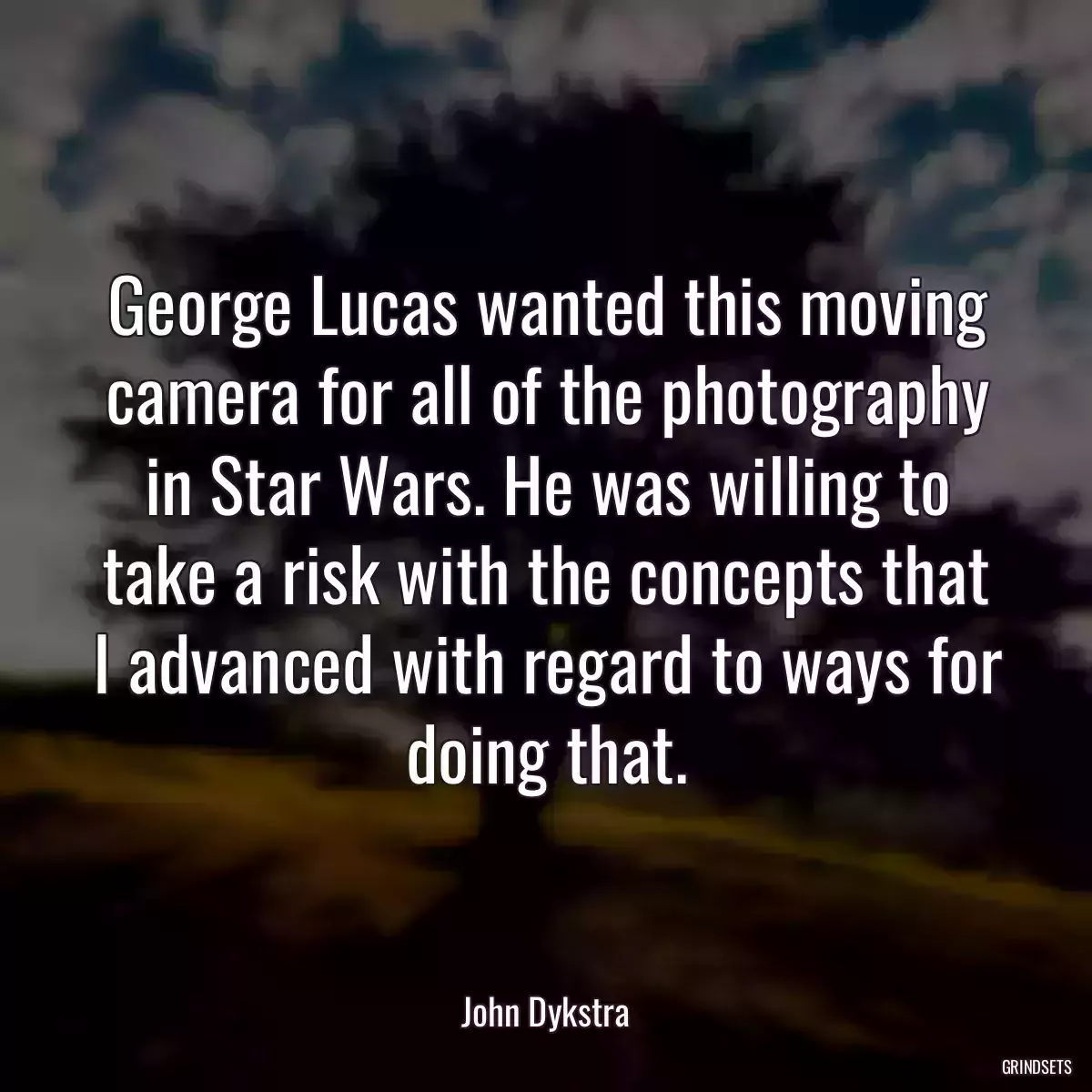 George Lucas wanted this moving camera for all of the photography in Star Wars. He was willing to take a risk with the concepts that I advanced with regard to ways for doing that.