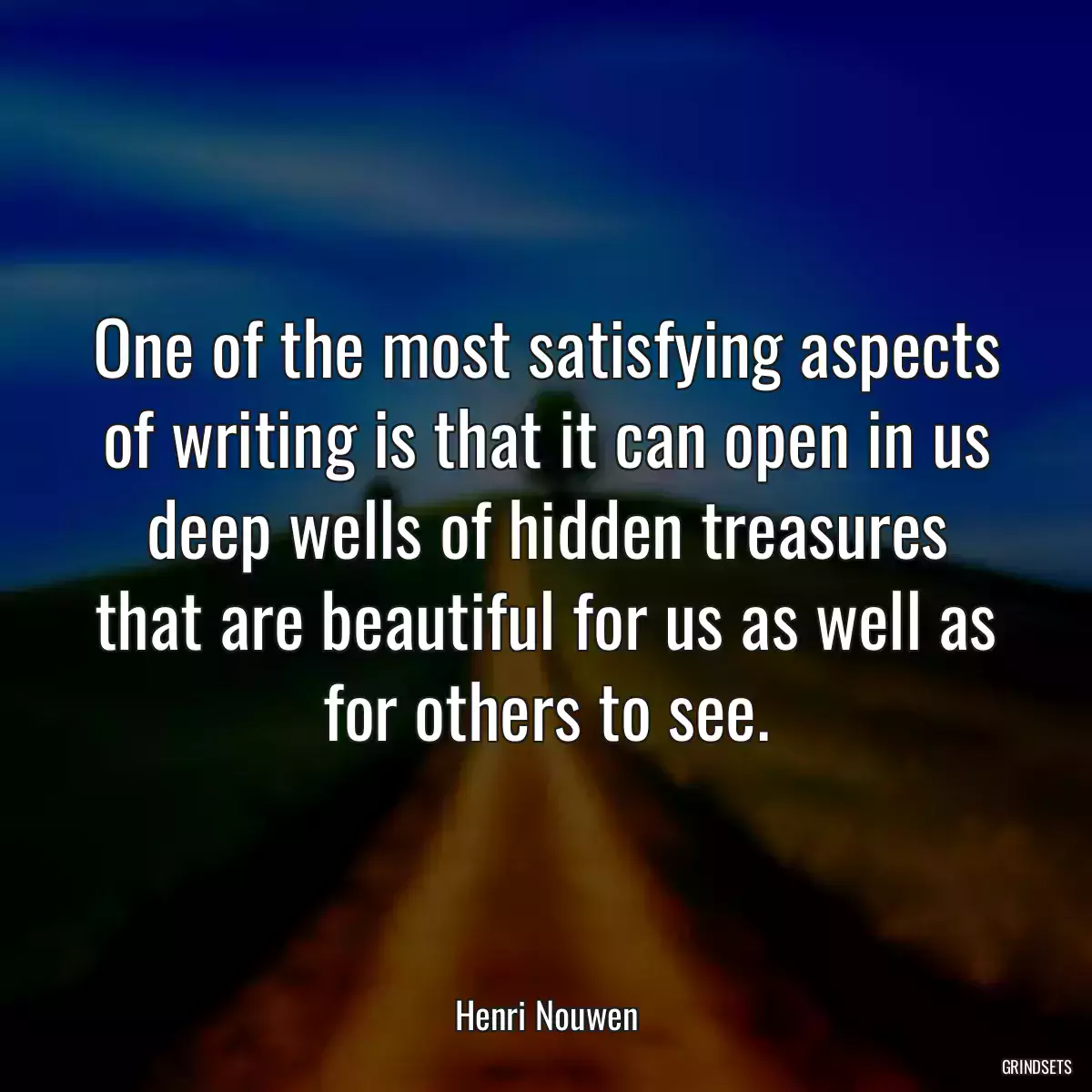 One of the most satisfying aspects of writing is that it can open in us deep wells of hidden treasures that are beautiful for us as well as for others to see.