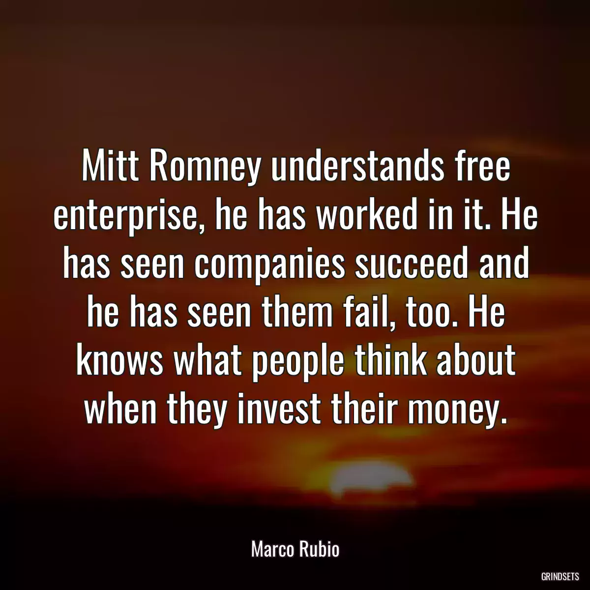 Mitt Romney understands free enterprise, he has worked in it. He has seen companies succeed and he has seen them fail, too. He knows what people think about when they invest their money.