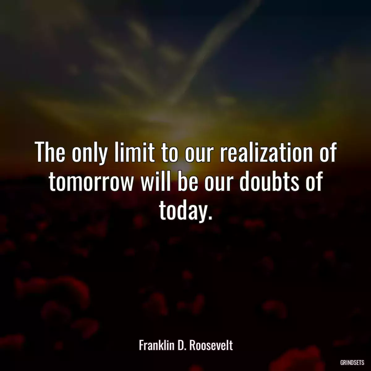 The only limit to our realization of tomorrow will be our doubts of today.