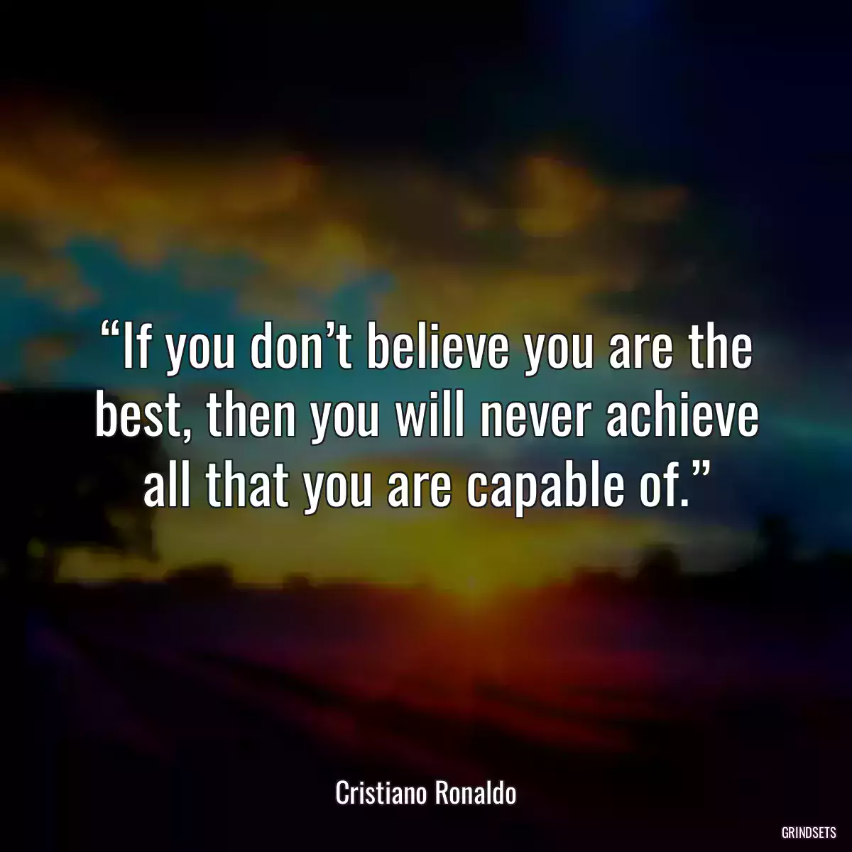 “If you don’t believe you are the best, then you will never achieve all that you are capable of.”