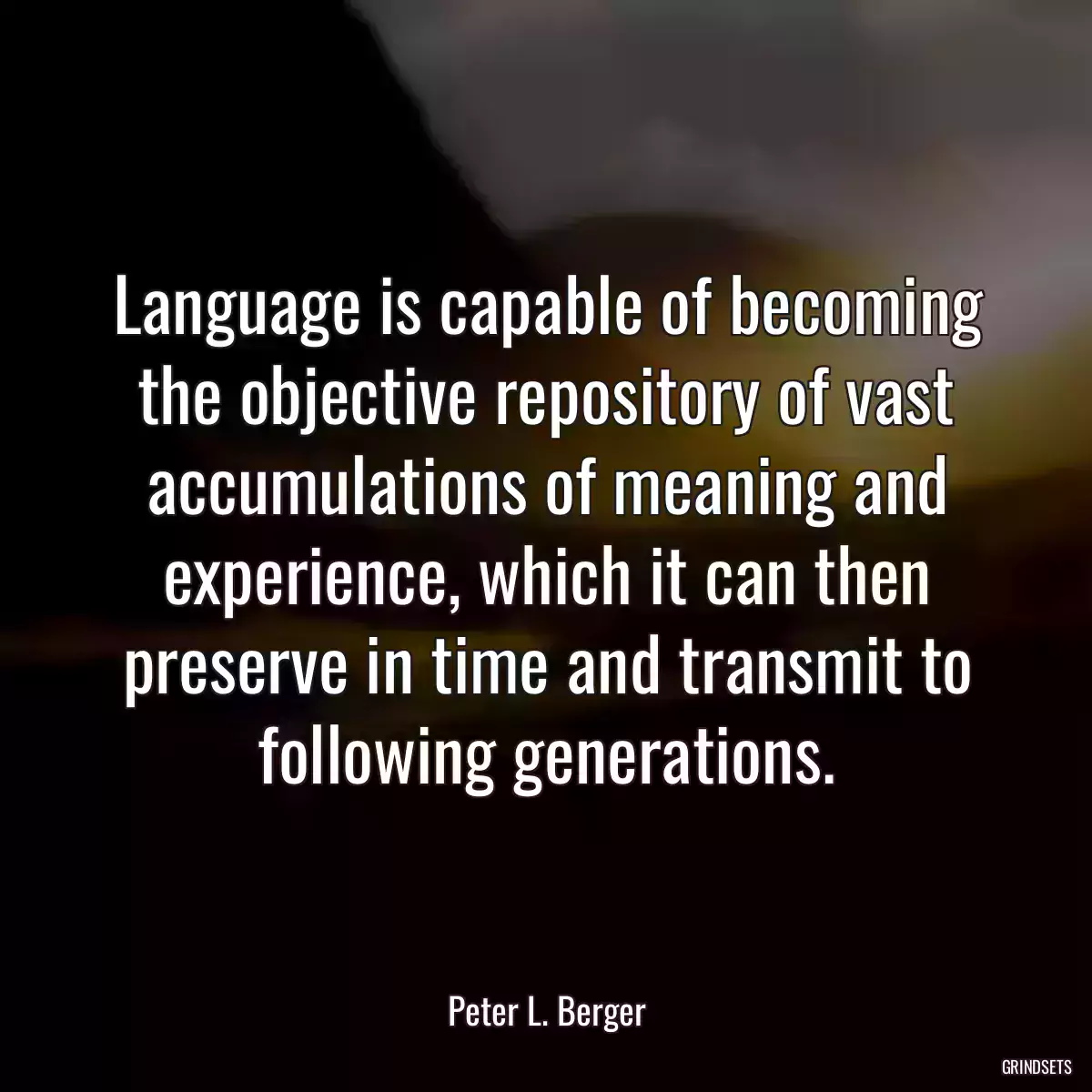 Language is capable of becoming the objective repository of vast accumulations of meaning and experience, which it can then preserve in time and transmit to following generations.