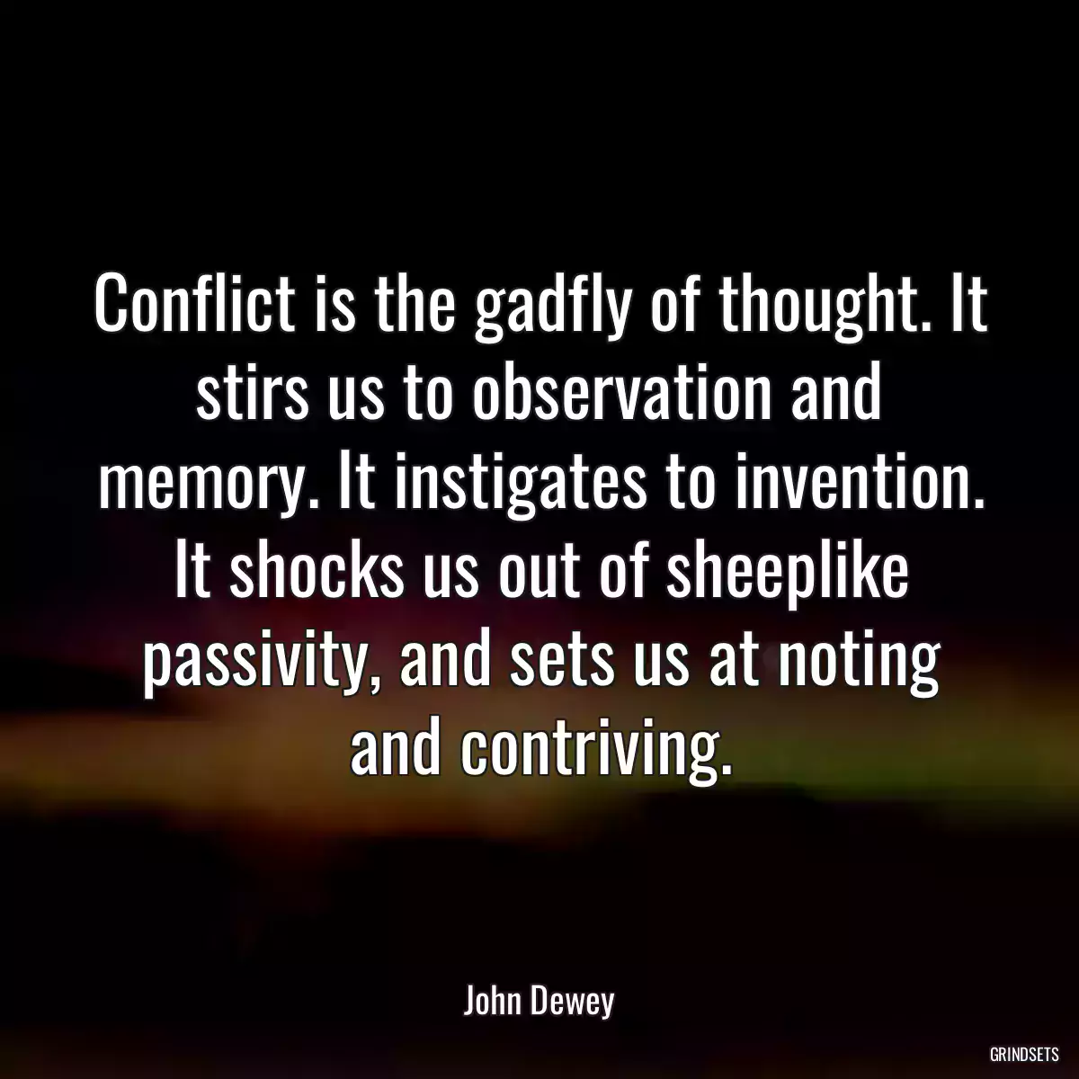 Conflict is the gadfly of thought. It stirs us to observation and memory. It instigates to invention. It shocks us out of sheeplike passivity, and sets us at noting and contriving.