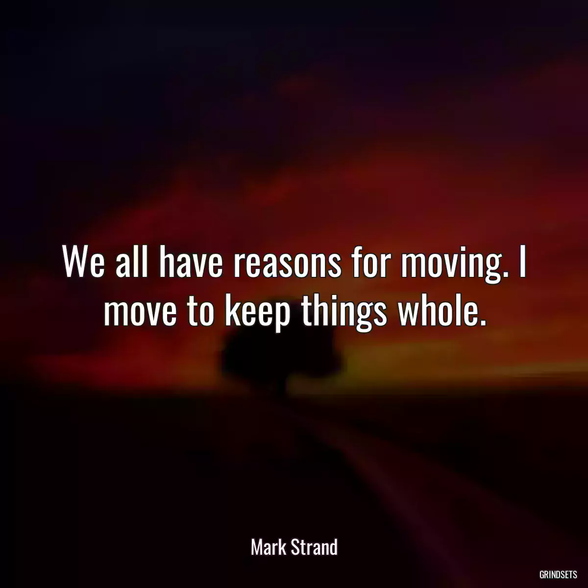 We all have reasons for moving. I move to keep things whole.