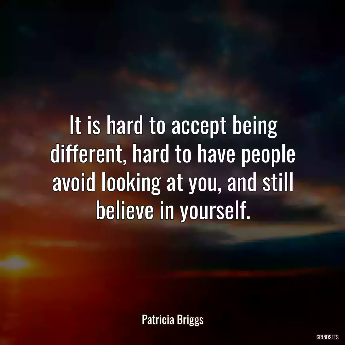 It is hard to accept being different, hard to have people avoid looking at you, and still believe in yourself.