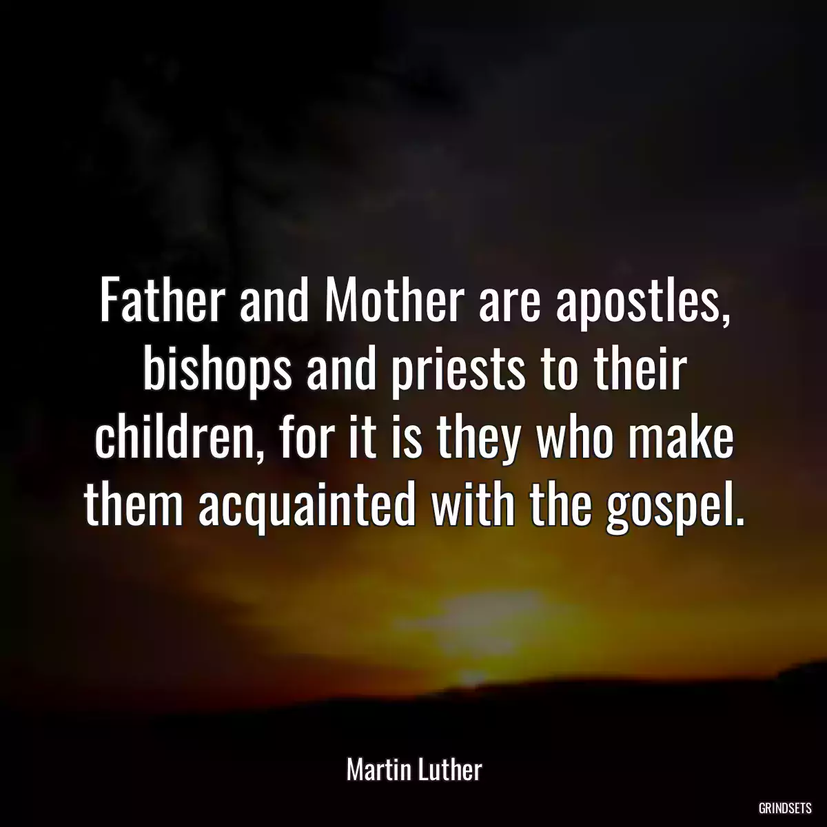 Father and Mother are apostles, bishops and priests to their children, for it is they who make them acquainted with the gospel.