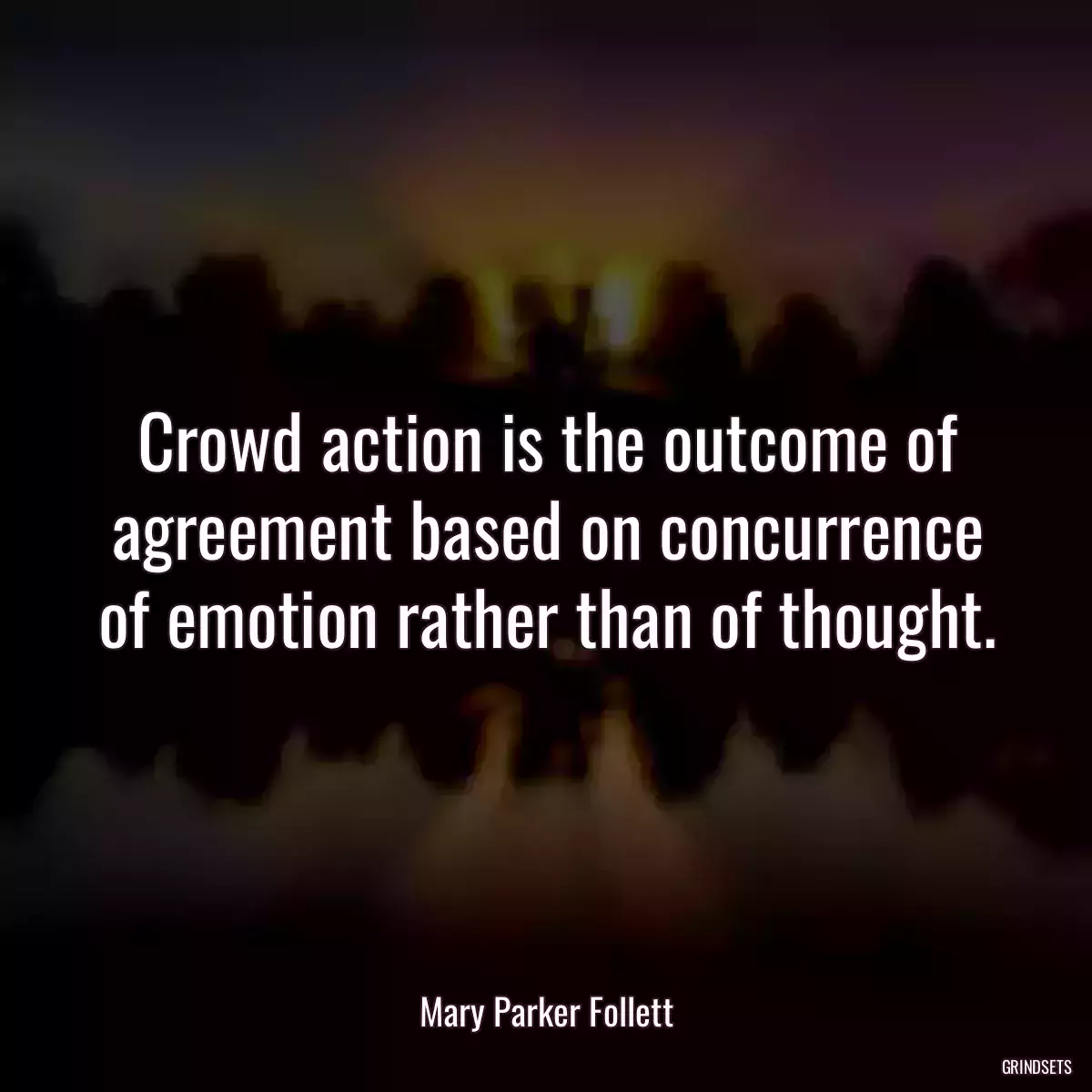 Crowd action is the outcome of agreement based on concurrence of emotion rather than of thought.