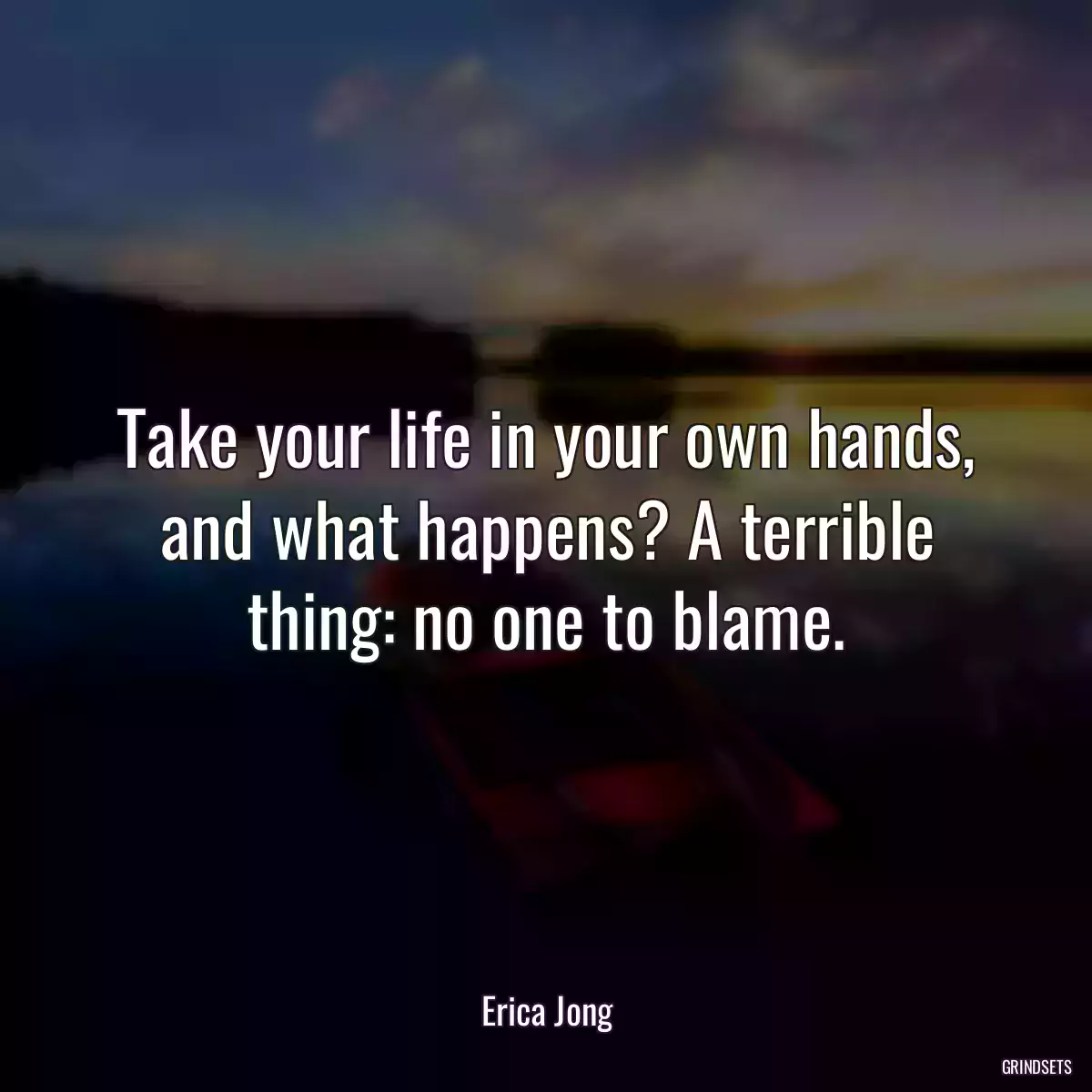 Take your life in your own hands, and what happens? A terrible thing: no one to blame.