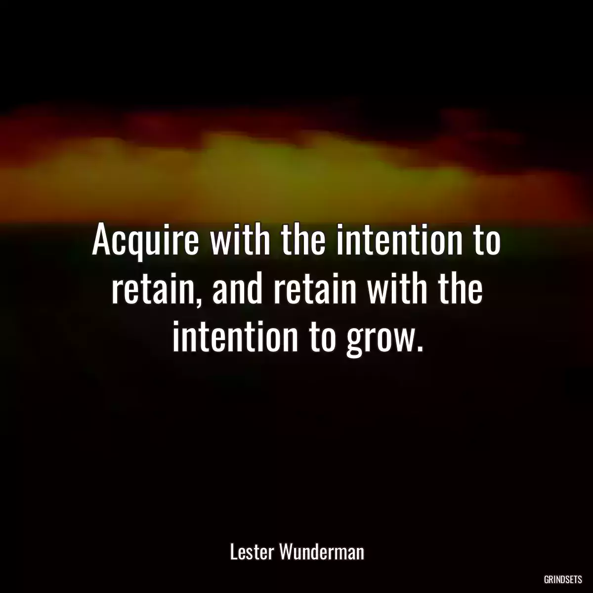 Acquire with the intention to retain, and retain with the intention to grow.