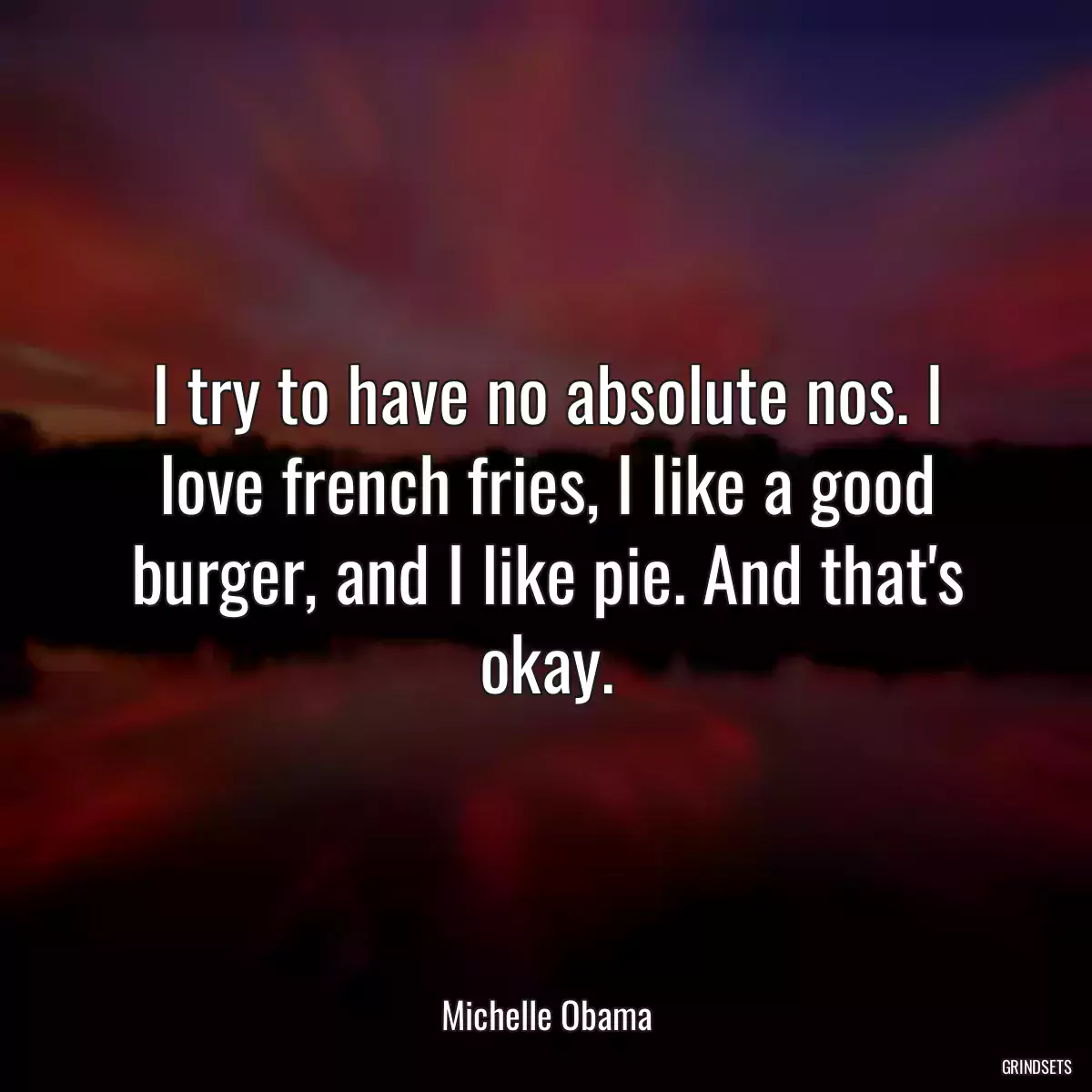 I try to have no absolute nos. I love french fries, I like a good burger, and I like pie. And that\'s okay.