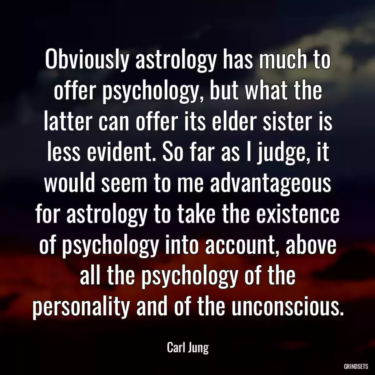 Obviously astrology has much to offer psychology, but what the latter can offer its elder sister is less evident. So far as I judge, it would seem to me advantageous for astrology to take the existence of psychology into account, above all the psychology of the personality and of the unconscious.