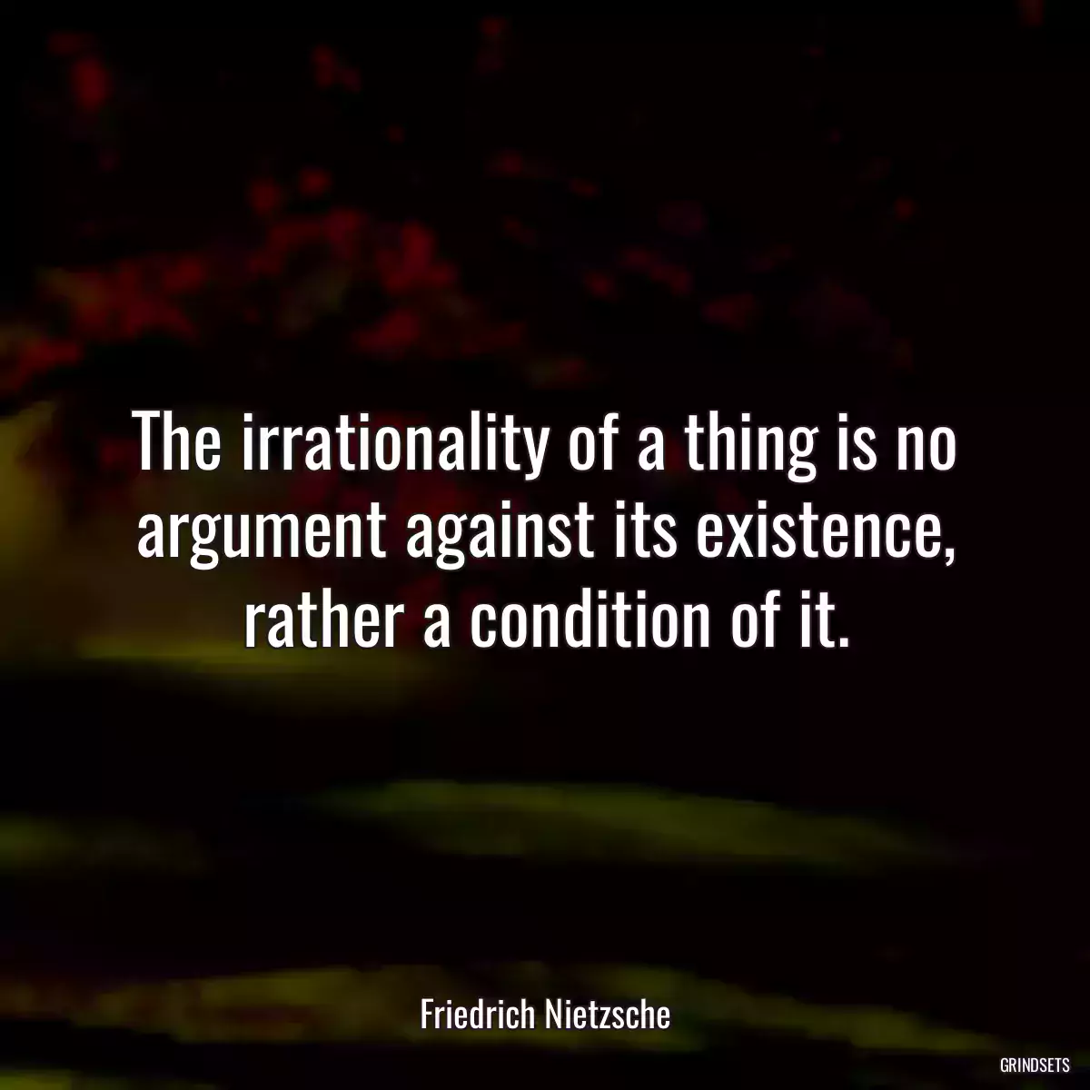 The irrationality of a thing is no argument against its existence, rather a condition of it.