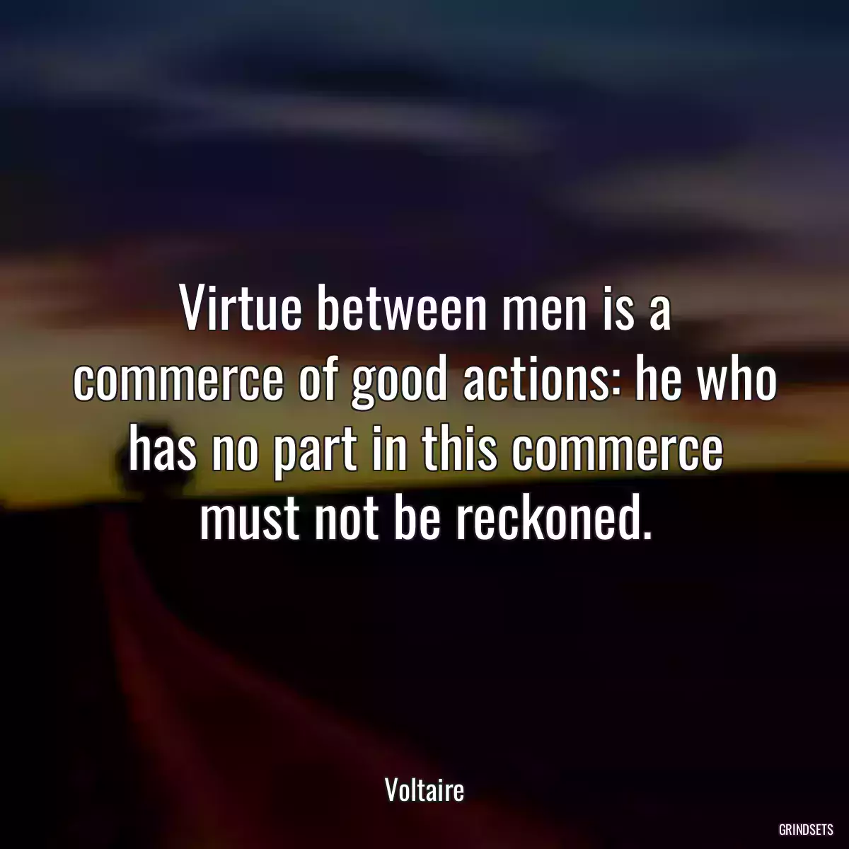 Virtue between men is a commerce of good actions: he who has no part in this commerce must not be reckoned.