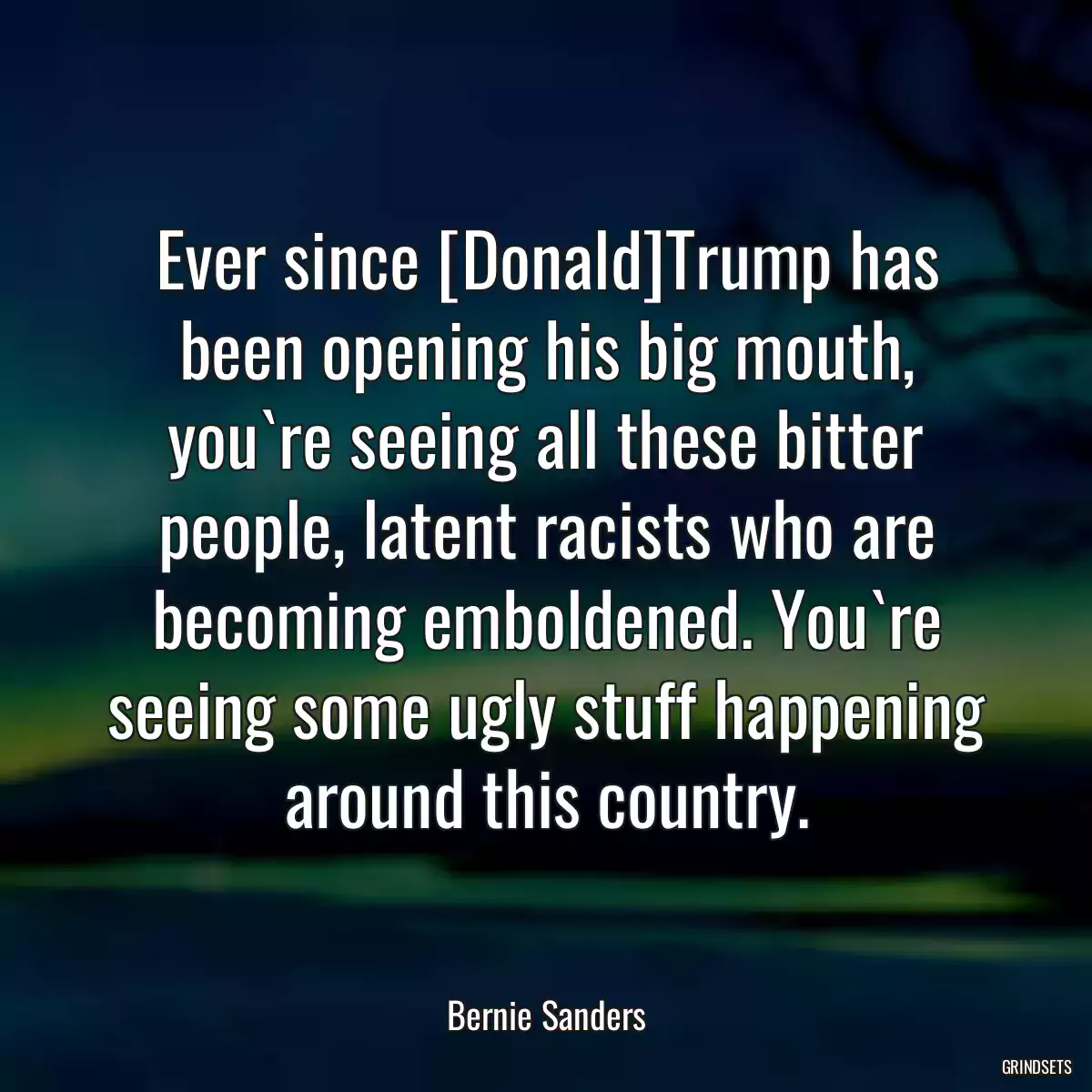 Ever since [Donald]Trump has been opening his big mouth, you`re seeing all these bitter people, latent racists who are becoming emboldened. You`re seeing some ugly stuff happening around this country.