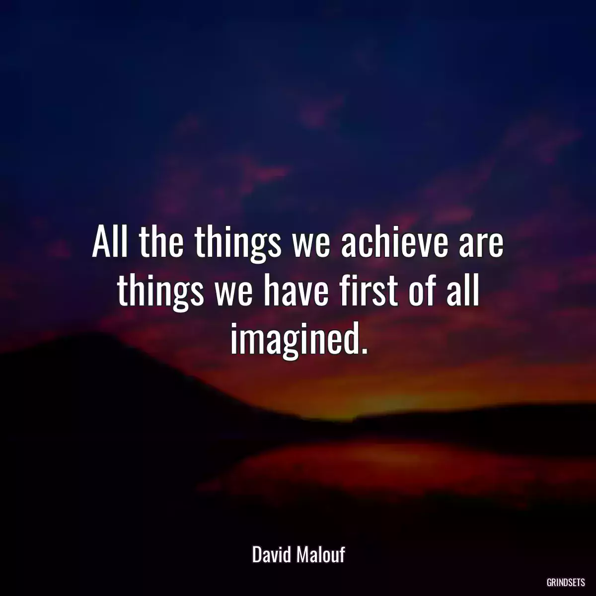 All the things we achieve are things we have first of all imagined.