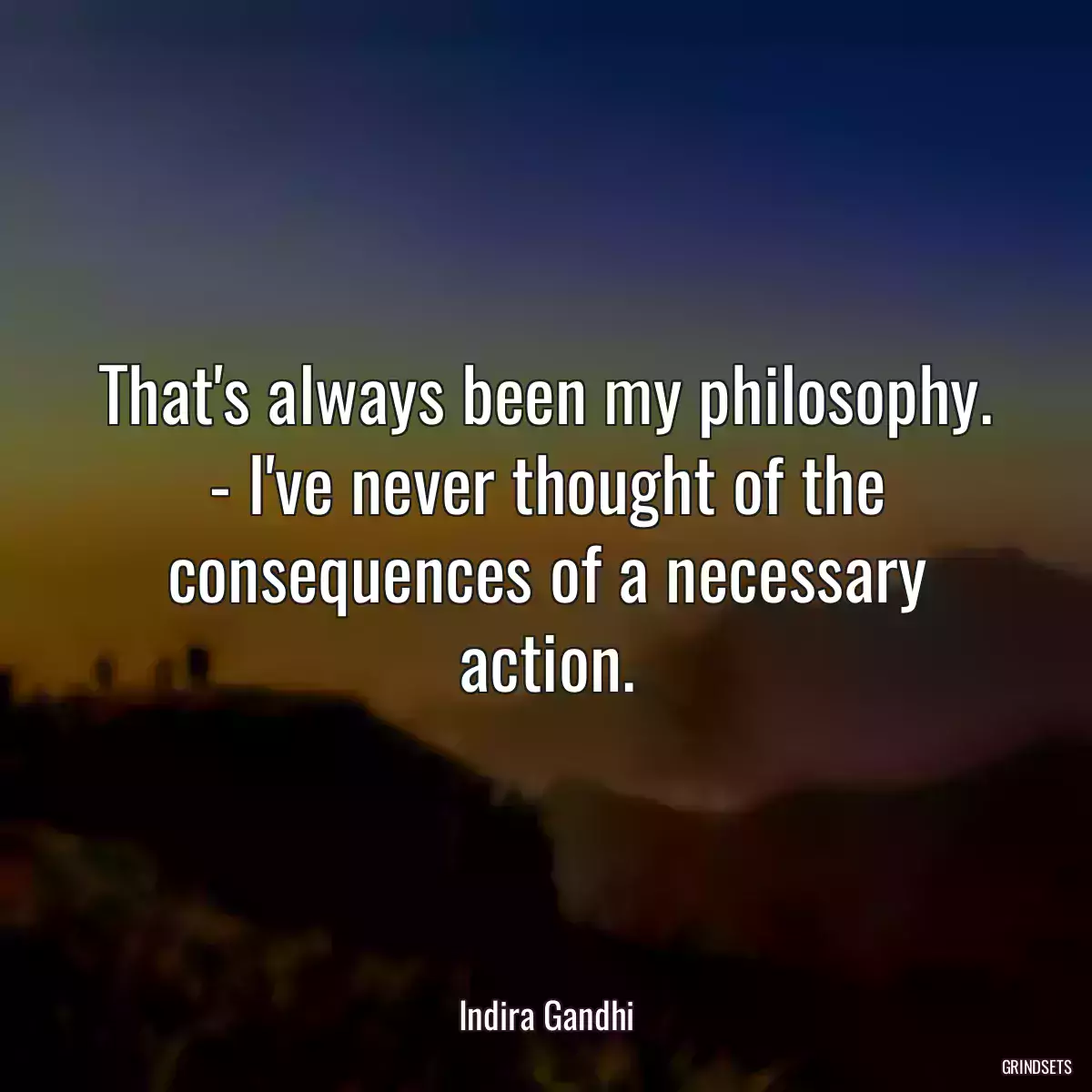 That\'s always been my philosophy. - I\'ve never thought of the consequences of a necessary action.