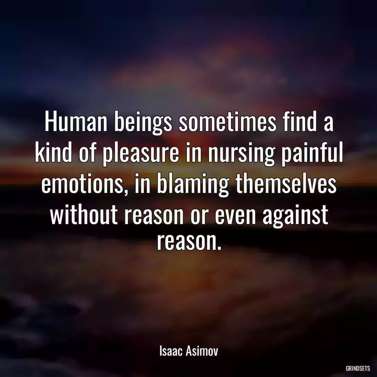 Human beings sometimes find a kind of pleasure in nursing painful emotions, in blaming themselves without reason or even against reason.