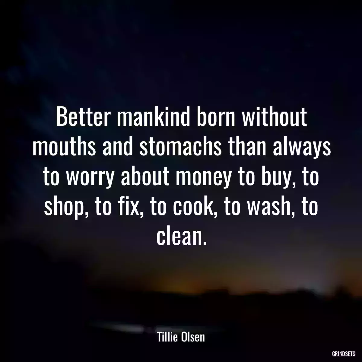 Better mankind born without mouths and stomachs than always to worry about money to buy, to shop, to fix, to cook, to wash, to clean.