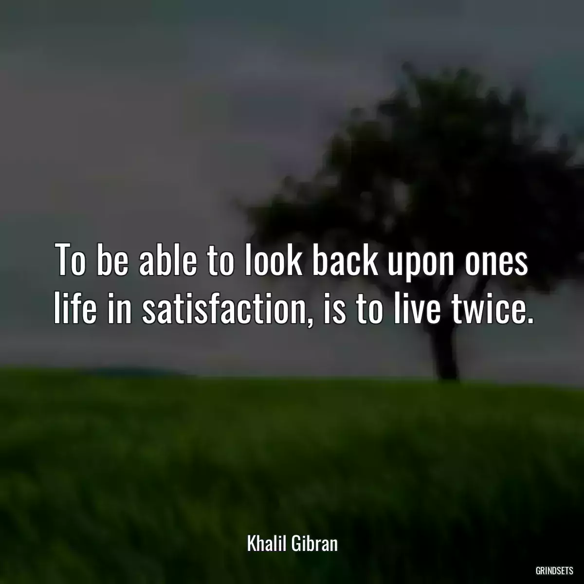 To be able to look back upon ones life in satisfaction, is to live twice.