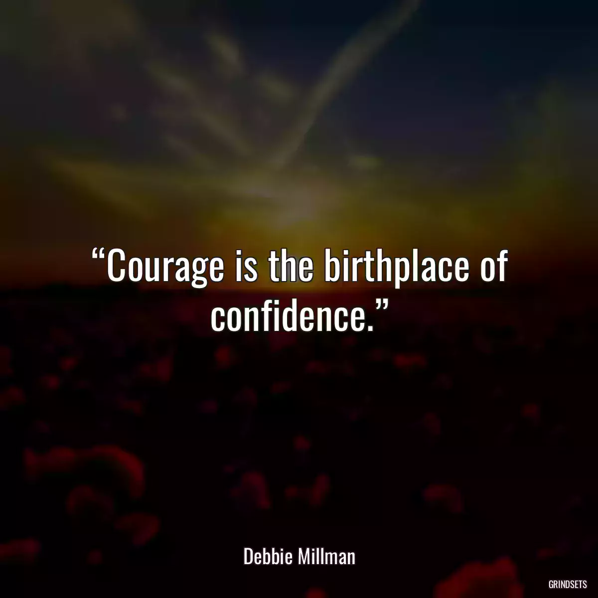 “Courage is the birthplace of confidence.”