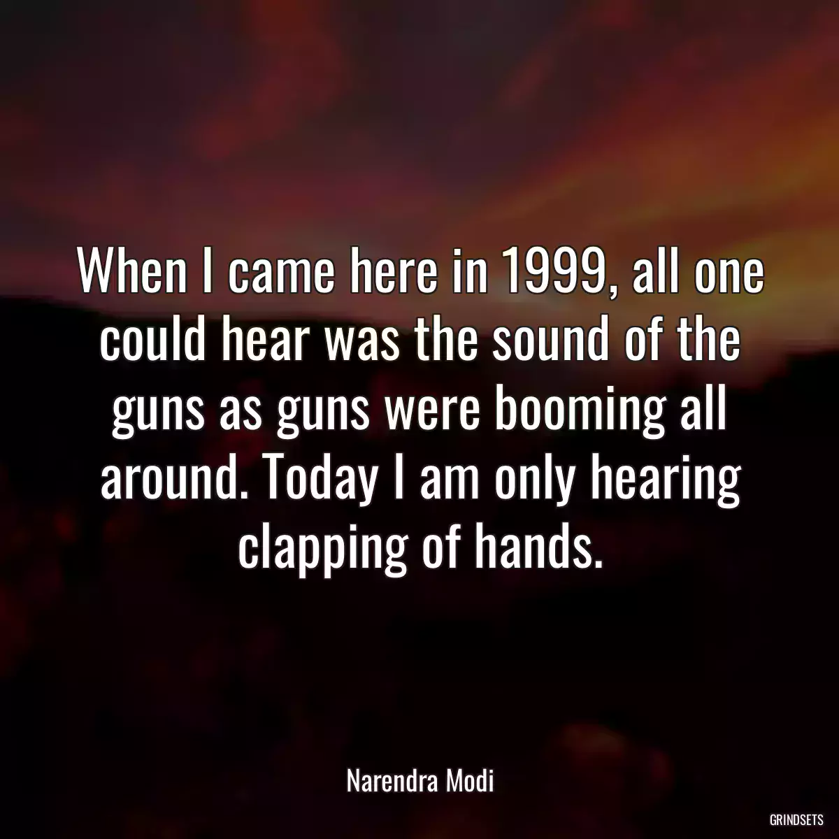 When I came here in 1999, all one could hear was the sound of the guns as guns were booming all around. Today I am only hearing clapping of hands.