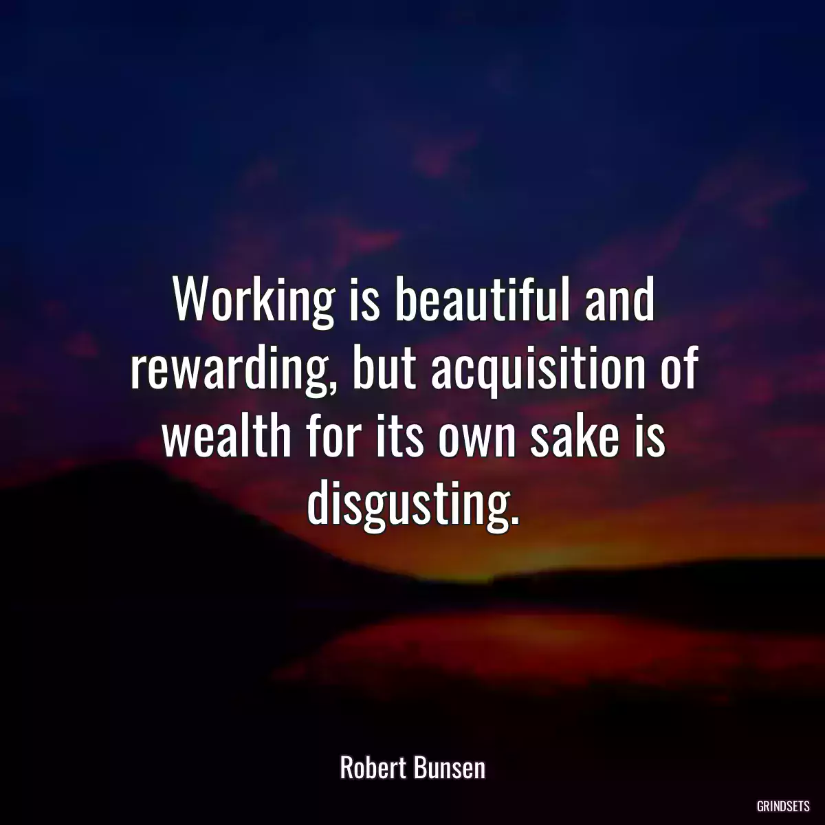 Working is beautiful and rewarding, but acquisition of wealth for its own sake is disgusting.