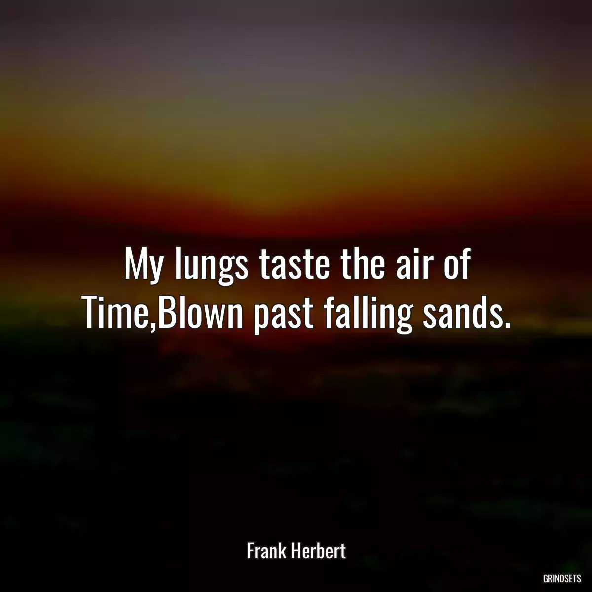 My lungs taste the air of Time,Blown past falling sands.