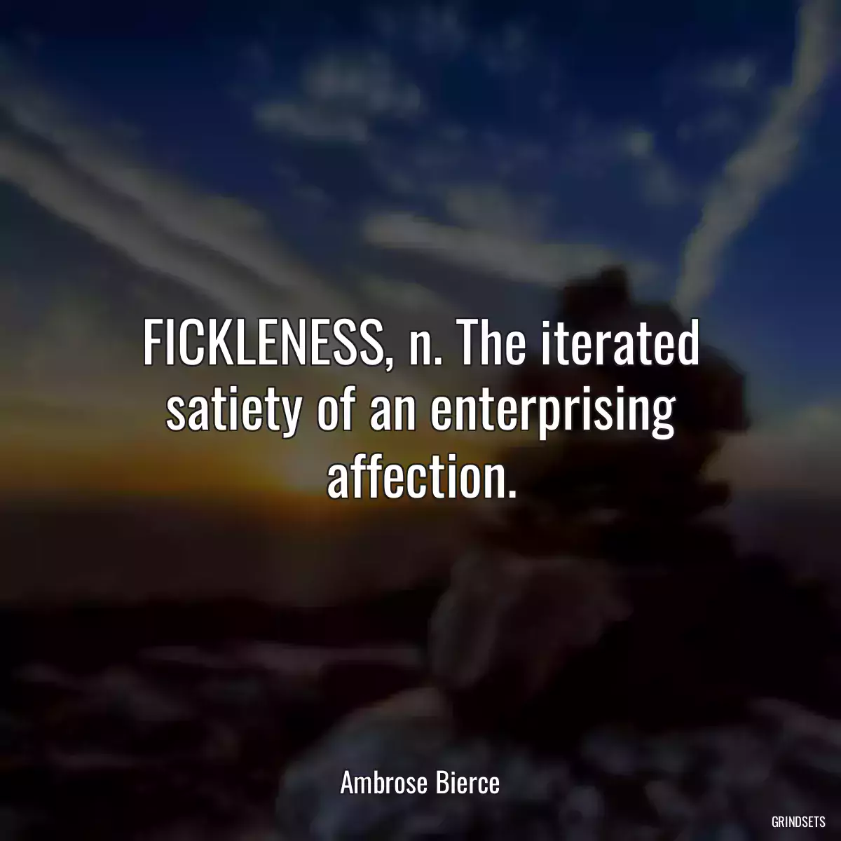 FICKLENESS, n. The iterated satiety of an enterprising affection.