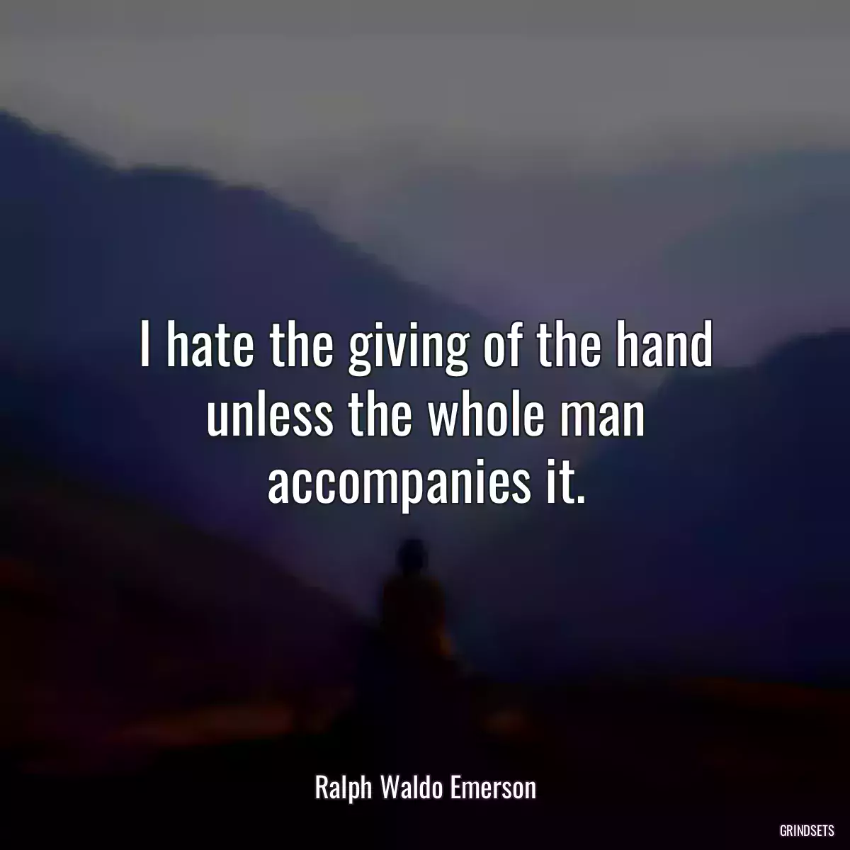 I hate the giving of the hand unless the whole man accompanies it.