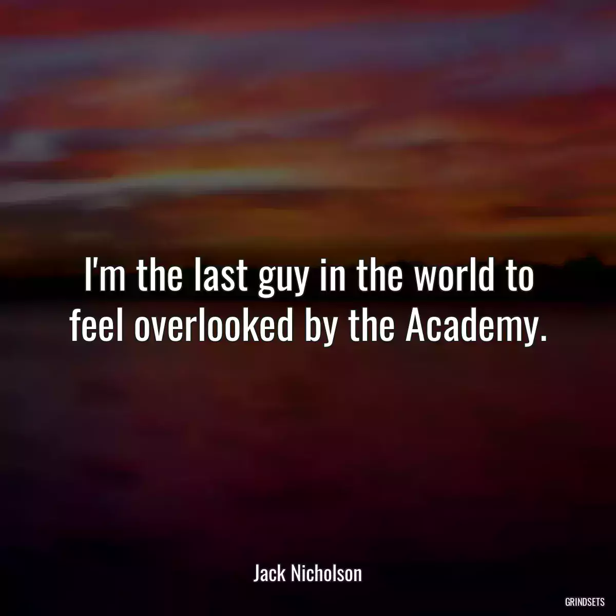 I\'m the last guy in the world to feel overlooked by the Academy.