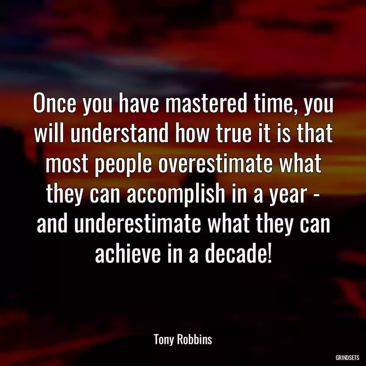 Once you have mastered time, you will understand how true it is that most people overestimate what they can accomplish in a year - and underestimate what they can achieve in a decade!