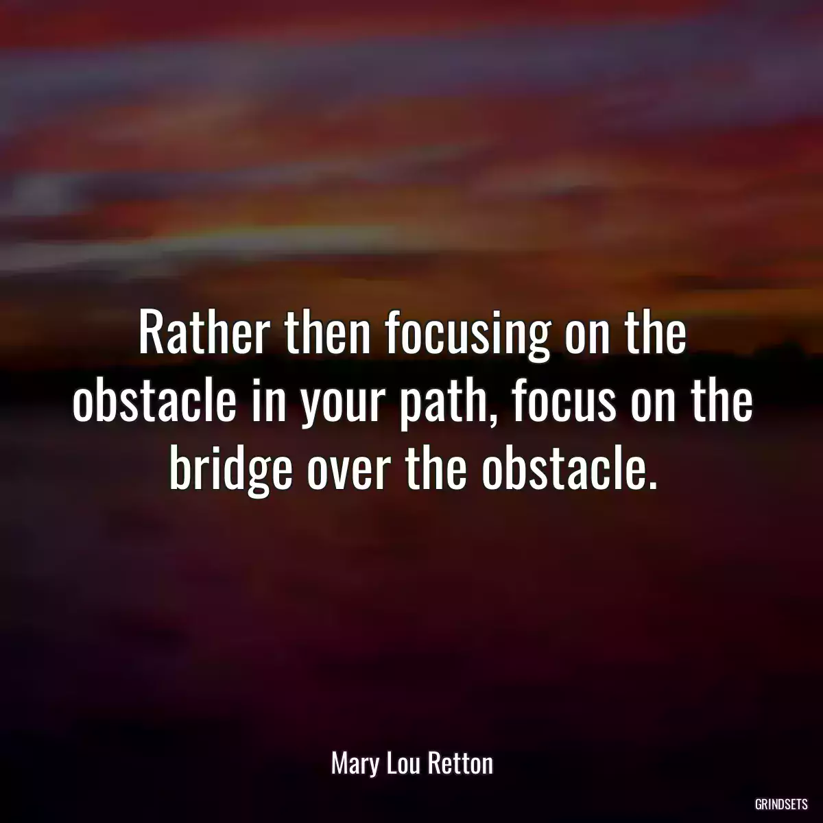 Rather then focusing on the obstacle in your path, focus on the bridge over the obstacle.