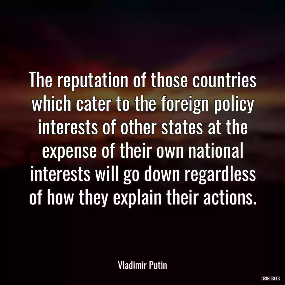 The reputation of those countries which cater to the foreign policy interests of other states at the expense of their own national interests will go down regardless of how they explain their actions.