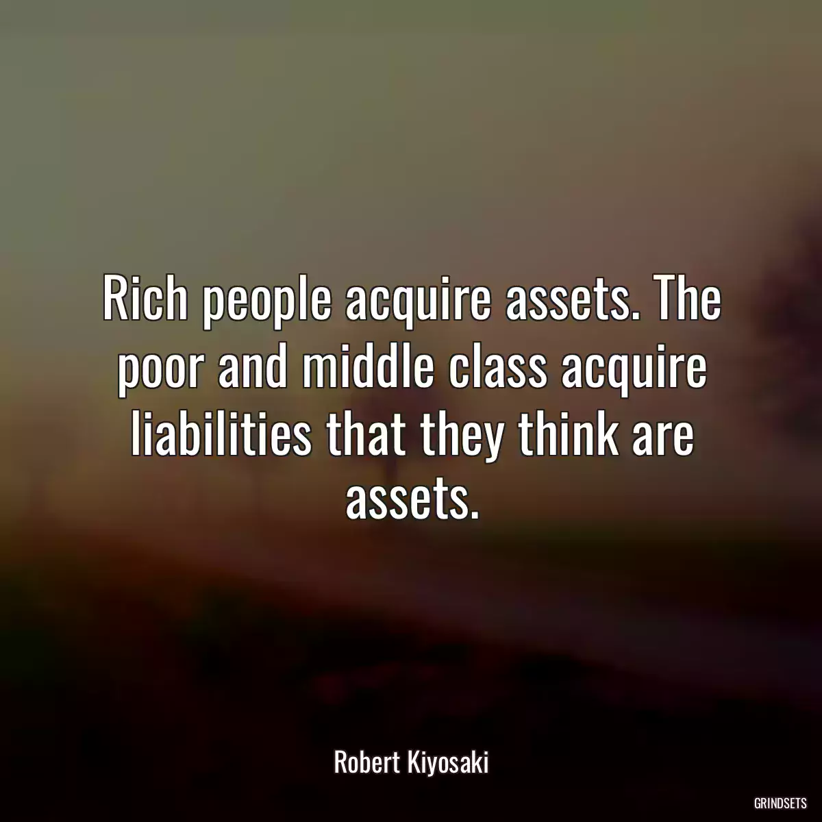 Rich people acquire assets. The poor and middle class acquire liabilities that they think are assets.