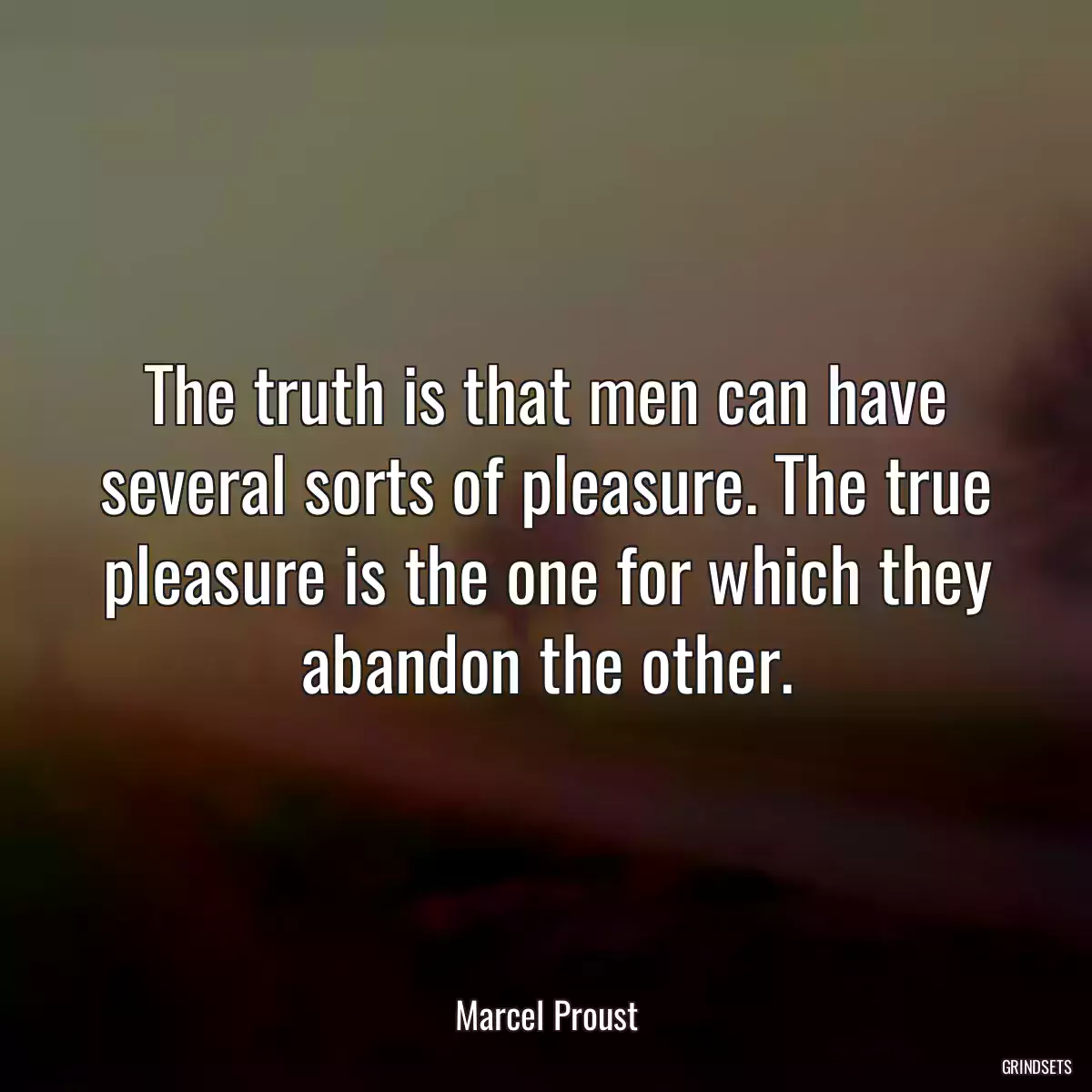 The truth is that men can have several sorts of pleasure. The true pleasure is the one for which they abandon the other.