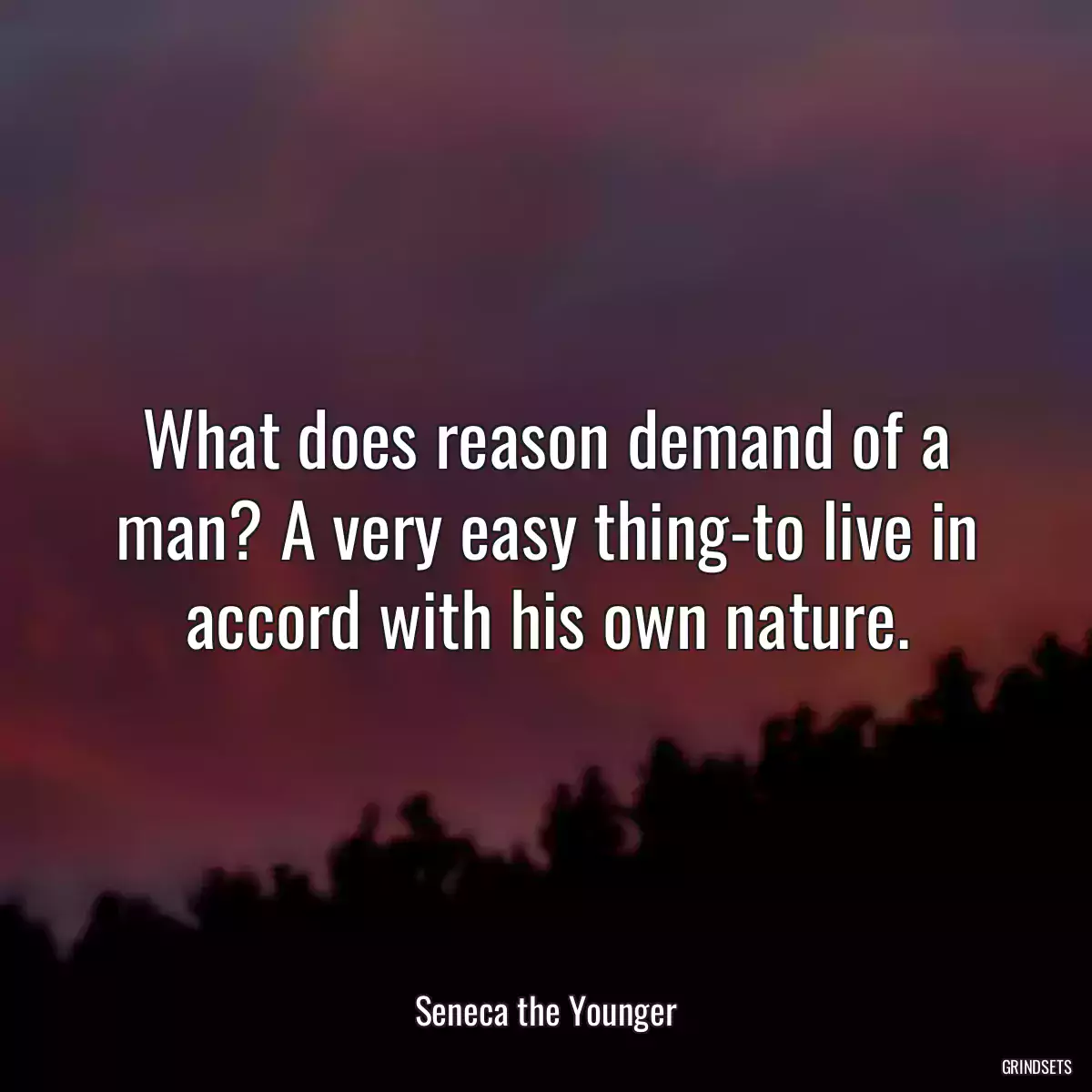 What does reason demand of a man? A very easy thing-to live in accord with his own nature.