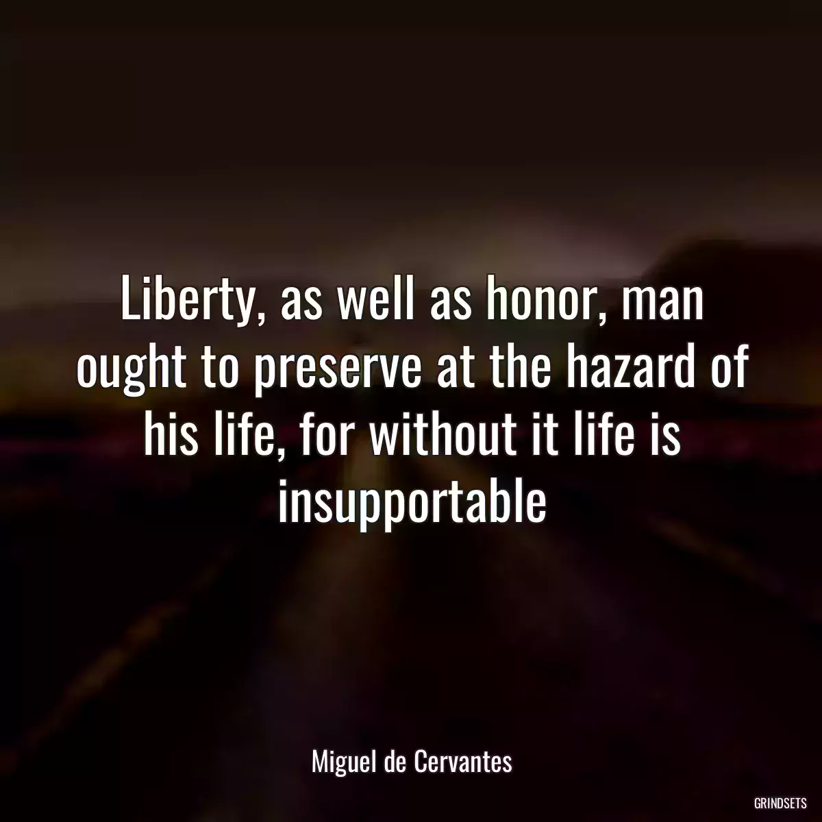 Liberty, as well as honor, man ought to preserve at the hazard of his life, for without it life is insupportable