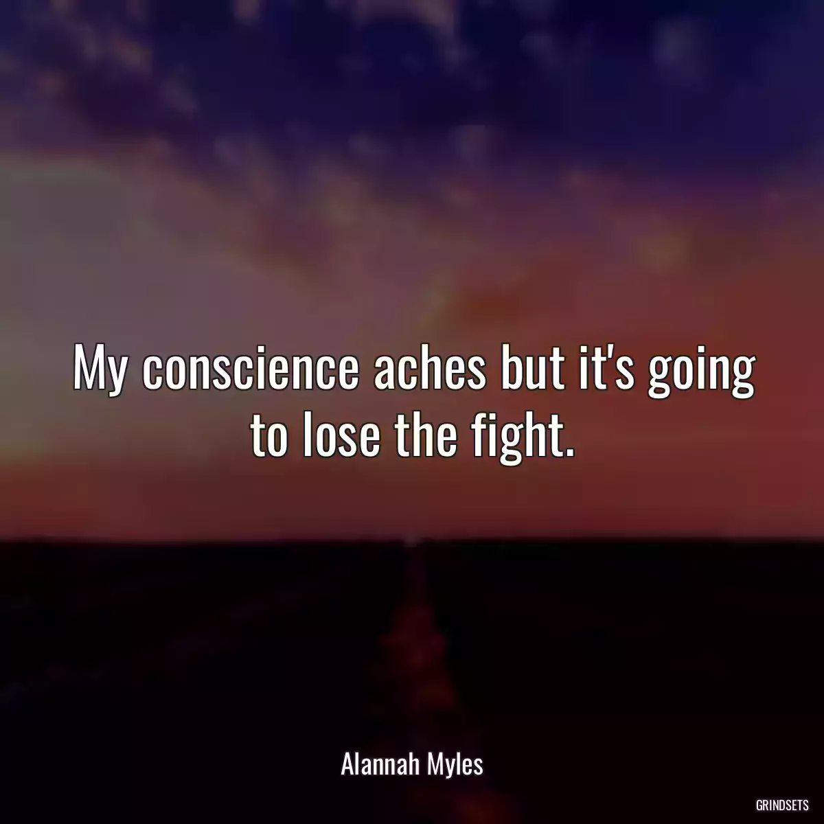 My conscience aches but it\'s going to lose the fight.