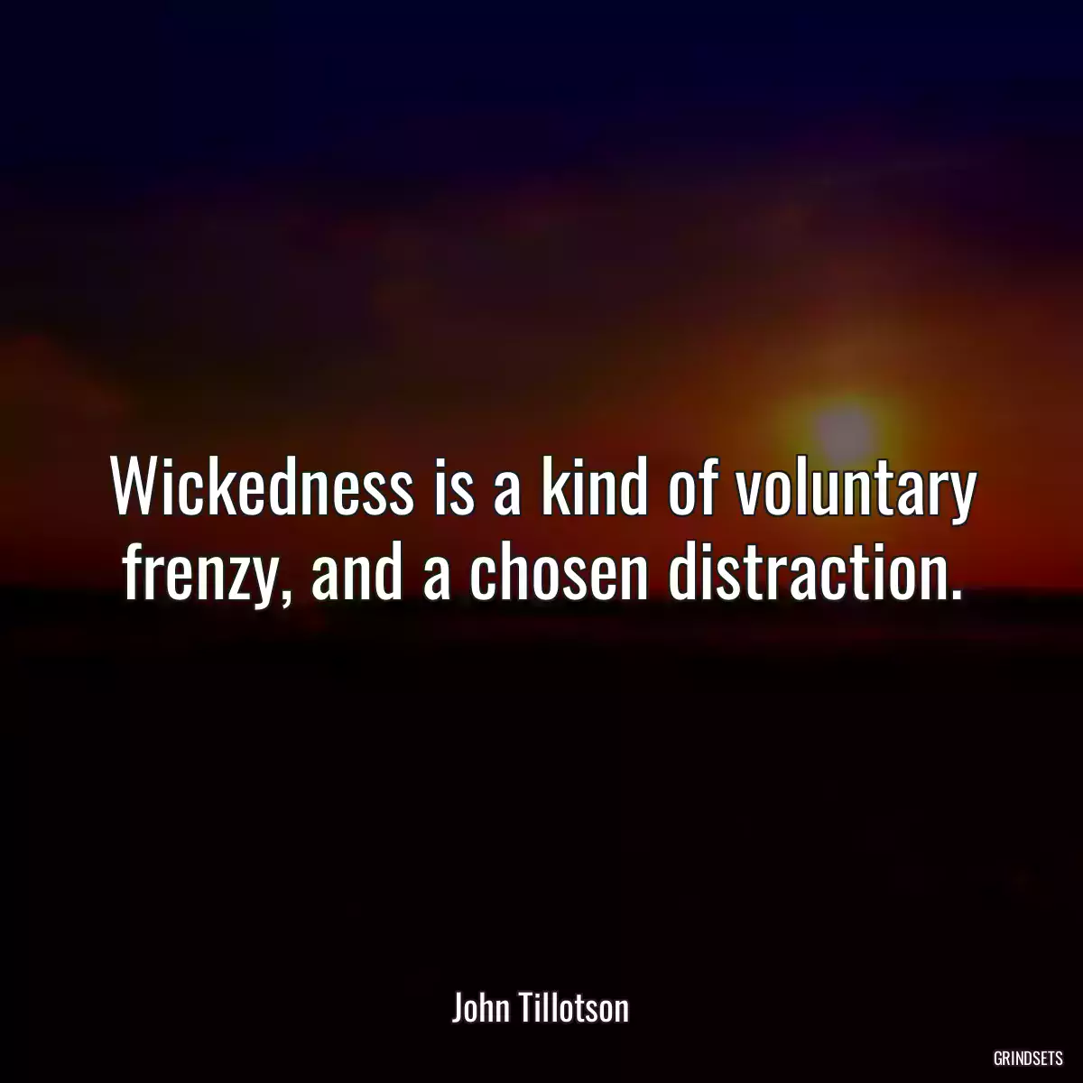 Wickedness is a kind of voluntary frenzy, and a chosen distraction.