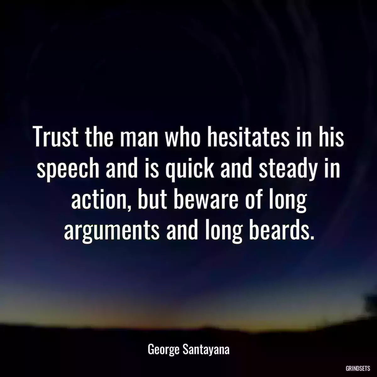 Trust the man who hesitates in his speech and is quick and steady in action, but beware of long arguments and long beards.