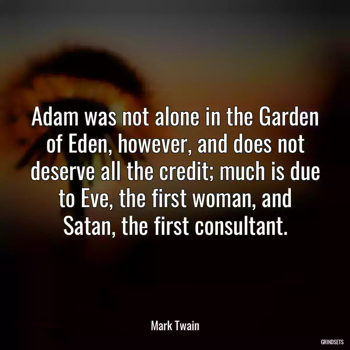 Adam was not alone in the Garden of Eden, however, and does not deserve all the credit; much is due to Eve, the first woman, and Satan, the first consultant.