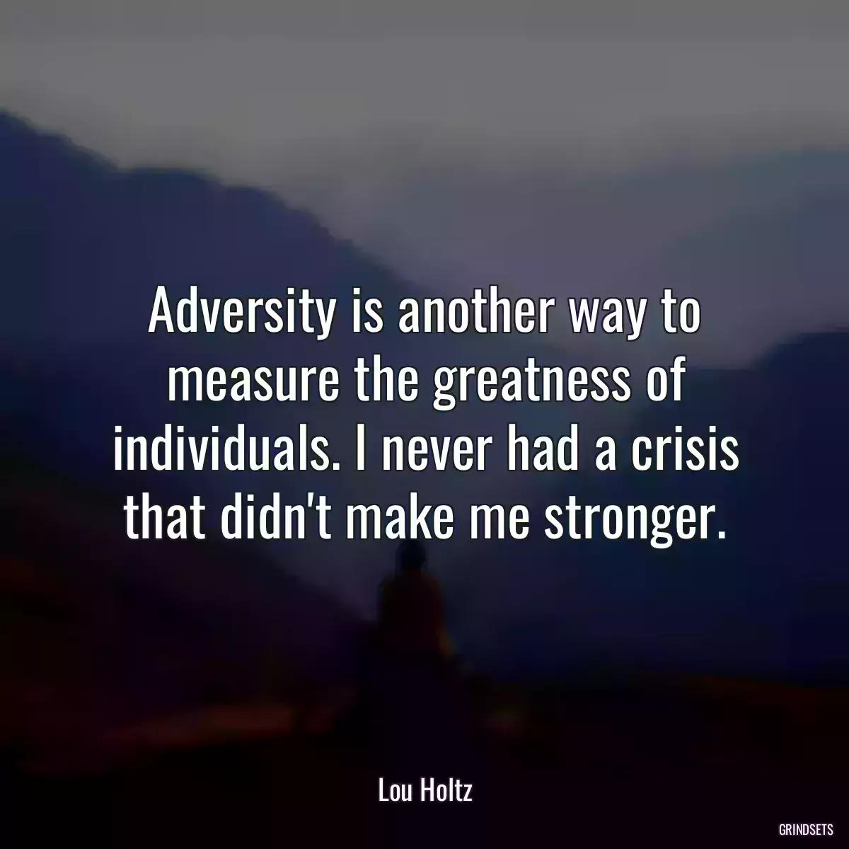 Adversity is another way to measure the greatness of individuals. I never had a crisis that didn\'t make me stronger.