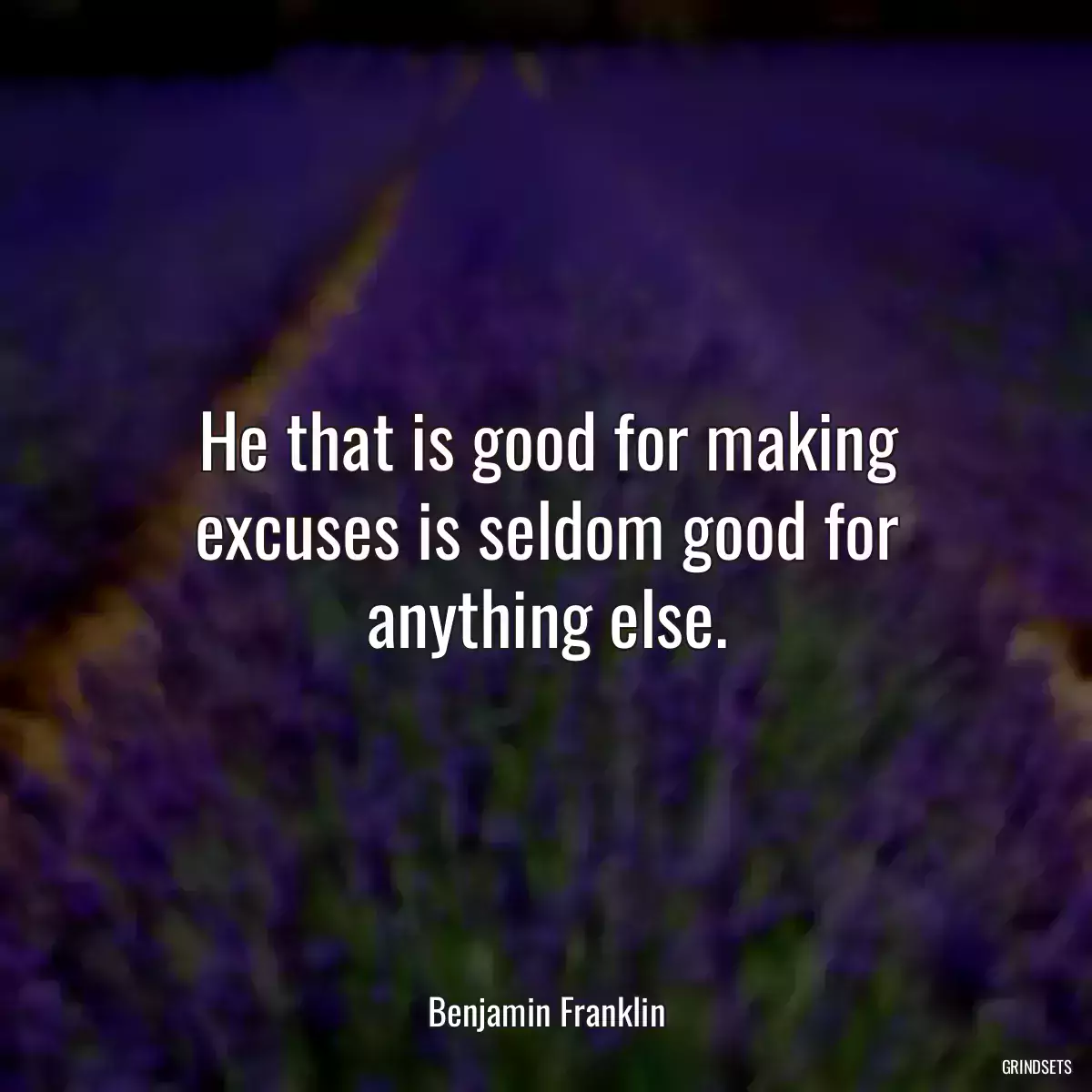 He that is good for making excuses is seldom good for anything else.